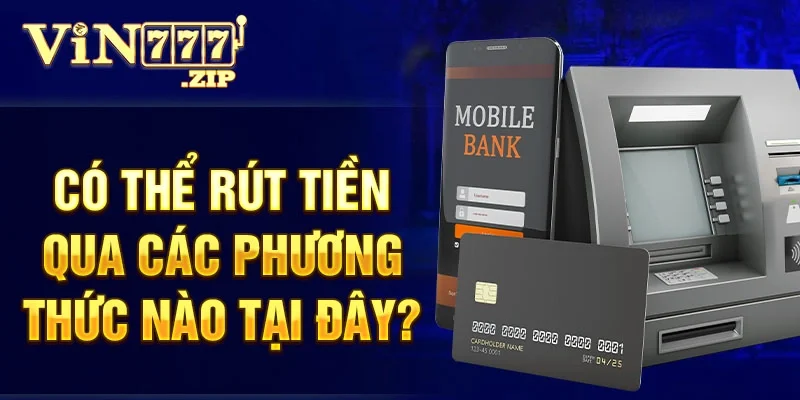 Có thể rút tiền qua các phương thức nào tại đây?